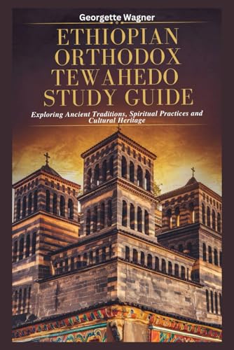 ETHIOPIAN ORTHODOX TEWAHEDO STUDY GUIDE: Exploring Ancient Traditions, Spiritual Practices and Cultural Heritage