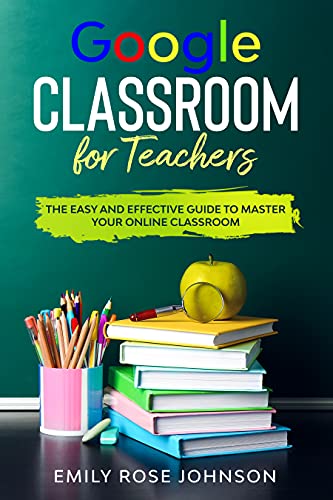 Google Classroom for Teachers : The Easy and Effective Guide to Master Your Online Classroom