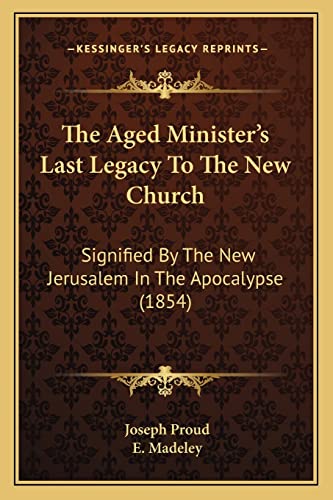 The Aged Minister's Last Legacy To The New Church: Signified By The New Jerusalem In The Apocalypse (1854)