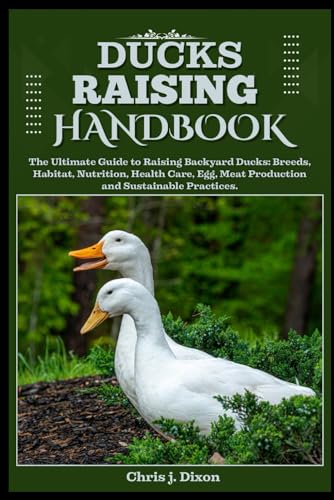 DUCKS RAISING HANDBOOK: The Ultimate Guide to Raising Backyard Ducks: Breeds, Habitat, Nutrition, Health care, Egg, Meat Production, and Sustainable Practices