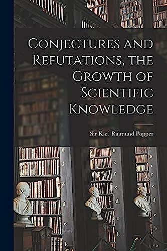 Conjectures and Refutations, the Growth of Scientific Knowledge