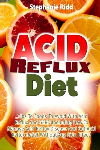 Acid Reflux Diet: Tips to Foods to Avoid With Acid Reflux and GERD Including How to Manage Acid Reflux Disease and Get Acid Reflux Relief without Any Side Effect!