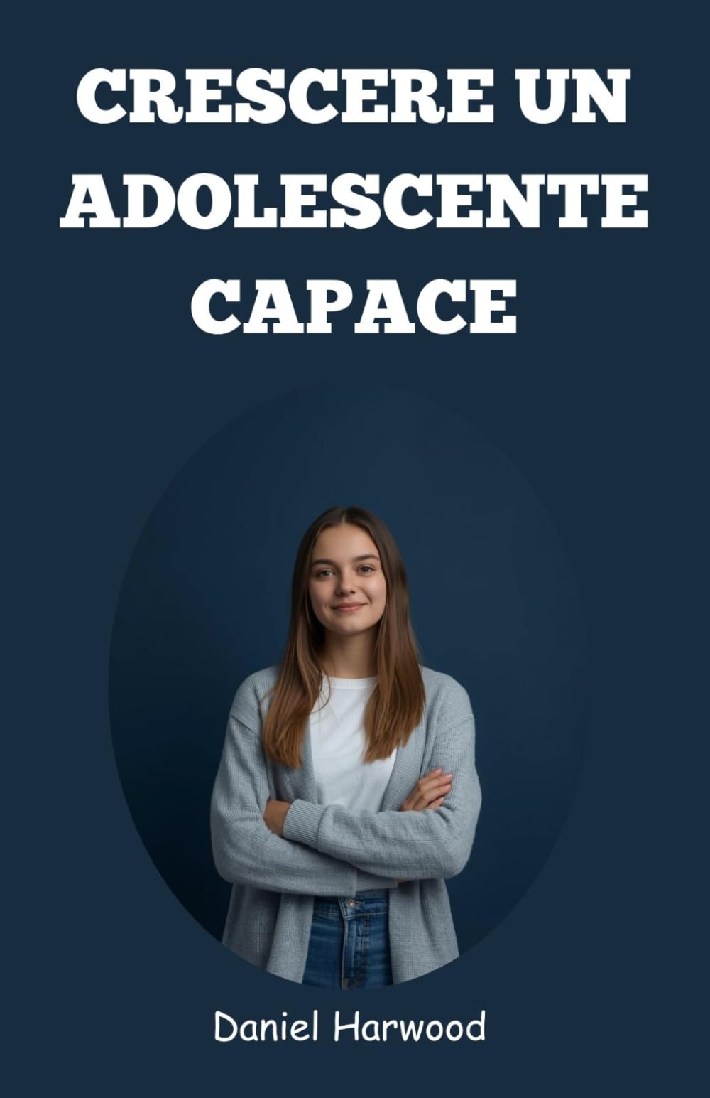 Crescere un adolescente capace: Una guida pratica per sviluppare fiducia in se stessi, capacità decisionali e forza emotiva nel mondo complesso di oggi
