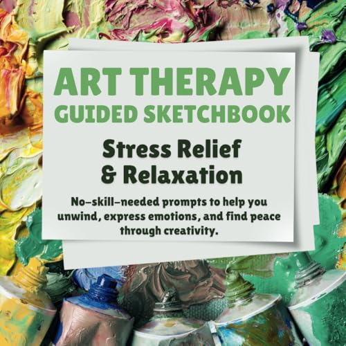 Art Therapy Guided Sketchbook: Stress Relief& Relaxation: No-Skill-Needed Prompts To Help You Unwind, Express Emotions, And Find Peace Through Creativity