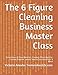The 6 Figure Cleaning Business Master Class: Compilation of Class Materials, Previous Ebook Material, Cleaning Proposal Sample, How to Calculate Price, & More!