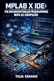 MPLAB X IDE: PIC MICROCONTROLLER PROGRAMMING WITH XC COMPILERS: Develop, Debug, and Deploy Embedded Applications for PIC18, PIC24, dsPIC, and PIC32 with PICkit Programmers