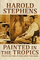 Painted in the Tropics: The Life and Times of Swiss Artist Theo Meier 0978695178 Book Cover