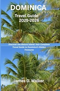 DOMINICA TRAVEL GUIDE 2025-2026: Discover the Nature Island: Your Complete Travel Guide to Dominica’s Hidden Treasures