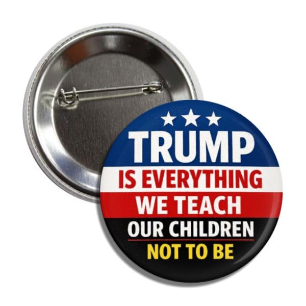 Trump is Everything We Teach Our Children Not To Be Political Statement Button Pin Badge 2.25 Inch Anti-Trump Message Design