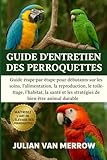  GUIDE D\'ENTRETIEN DES PERROQUETTES: Guide étape par étape pour débutants sur les soins, l\'alimentation, la reproduction, le toilettage, l\'habitat, la ... et les stratégies de bien-être animal durable