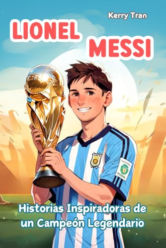 Lionel Messi: Historias Inspiradoras de un Campeón Legendario: Libro biográfico para niños sobre la confianza en uno mismo, la resiliencia y el poder de los sueños (Biografías deportivas para niños) Lionel Messi: Historias Inspiradoras de un Campeón Legendario: Libro biográfico para niños sobre la confianza en uno mismo, la resiliencia y el poder de los sueños (Biografías deportivas para niños)