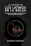  La Filosofía de los Latinos en la Bolsa: Mentalidad, disciplina y método para operar los mercados con criterio y consistencia