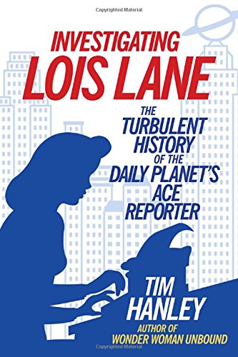 Investigating Lois Lane: The Turbulent History of the Daily Planet's Ace Reporter PDF