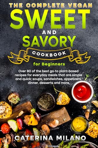 The Complete Vegan Sweet & Savory Cookbook for Beginners: Over 80 of the best go-to plant-based recipes for everyday meals that are simple & quick; soups, ... desserts & mo (Caterina Milano Cookbooks)