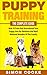Puppy Training: The Complete Guide: How To Train And Housebreak Your Puppy Into An Obedient And Well Behaved Member Of The Family (Puppy Training, Puppy ... Crate Training, Housebreaking, Dog Tricks)