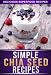 Chia Seed Recipes: 30+ Recipes Using The Superfood Of The Aztecs For Weight Loss, Health, And Energy. (The Simple Recipe Series)
