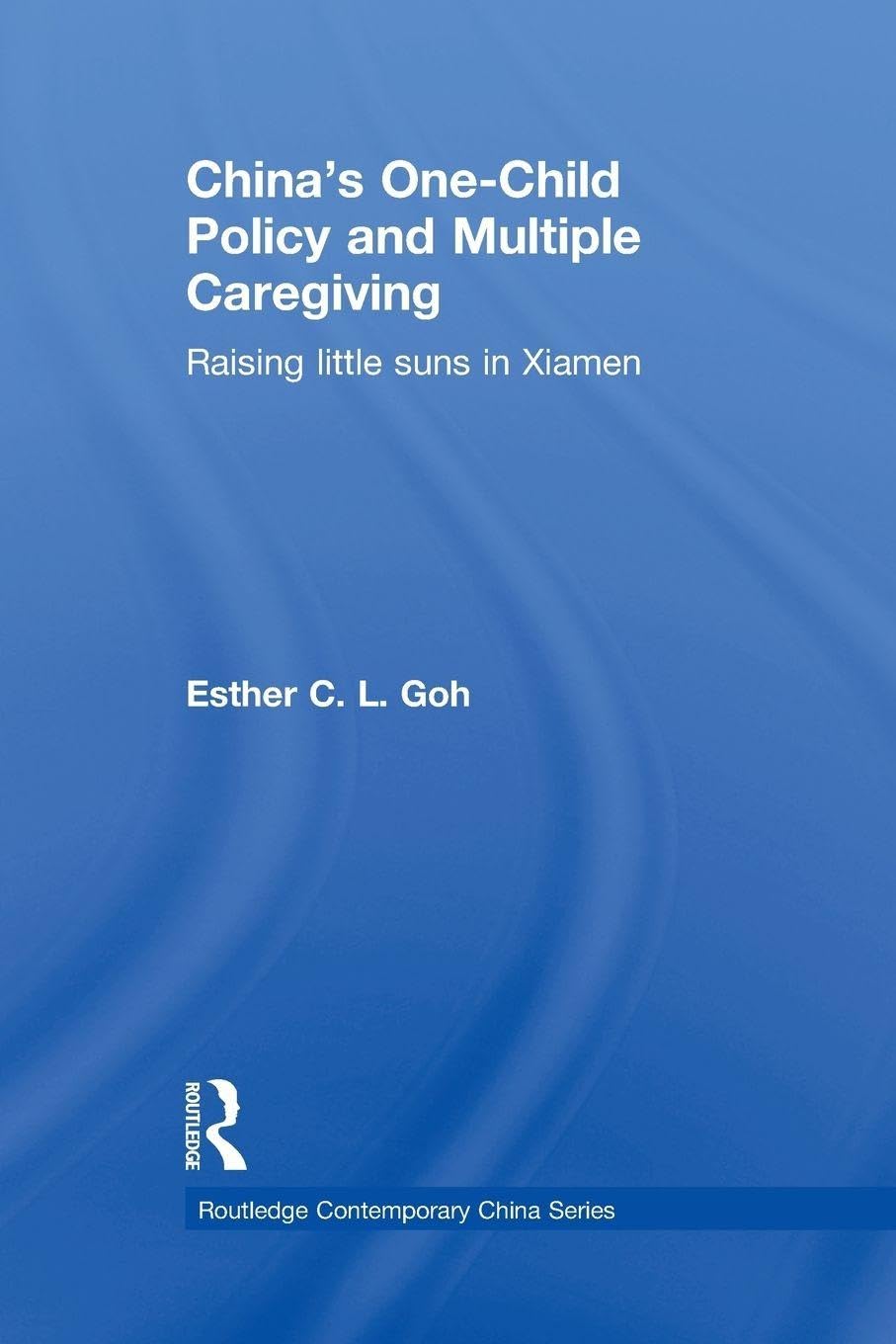 China's One-Child Policy and Multiple Caregiving: Raising Little Suns in Xiamen (Routledge Contemporary China Series)
