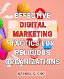Effective Digital Marketing Tactics for Religious Organizations: Increasing Reach and Engagement: Proven Strategies for Maximizing Digital Impact in Religious Organizations