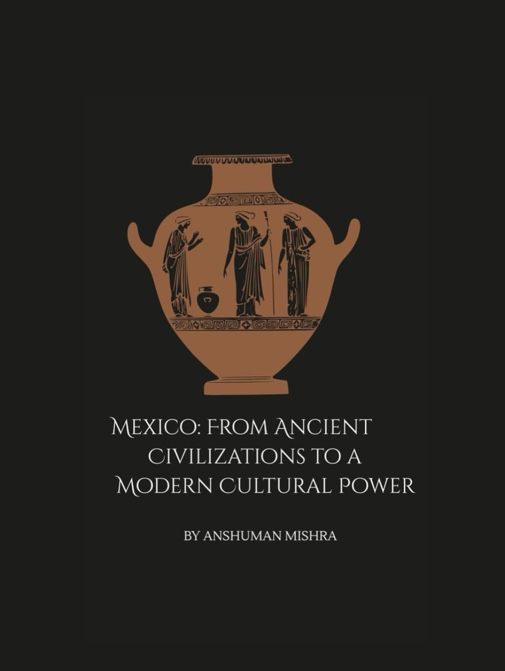 Mexico: From Ancient Civilizations to a Modern Cultural Power: A Comprehensive Journey Through History Society Economy and Identity