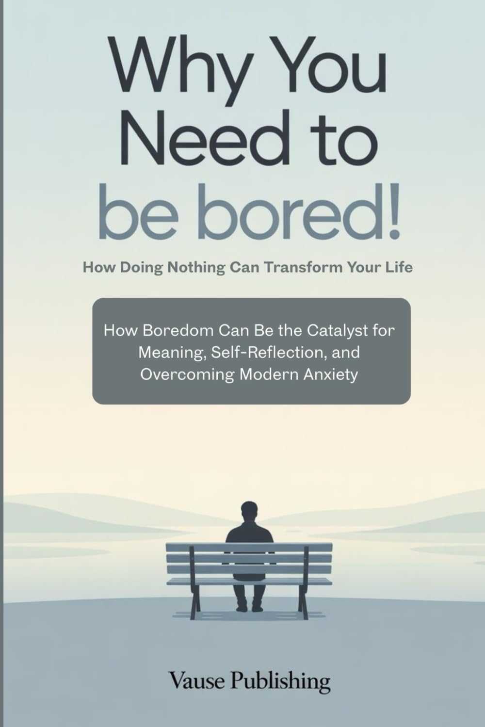Why You Need to Be Bored! How Doing Nothing Can Transform Your Life: How Boredom Can Be the Catalyst for Meaning, Self-Reflection, and Overcoming Modern Anxiety