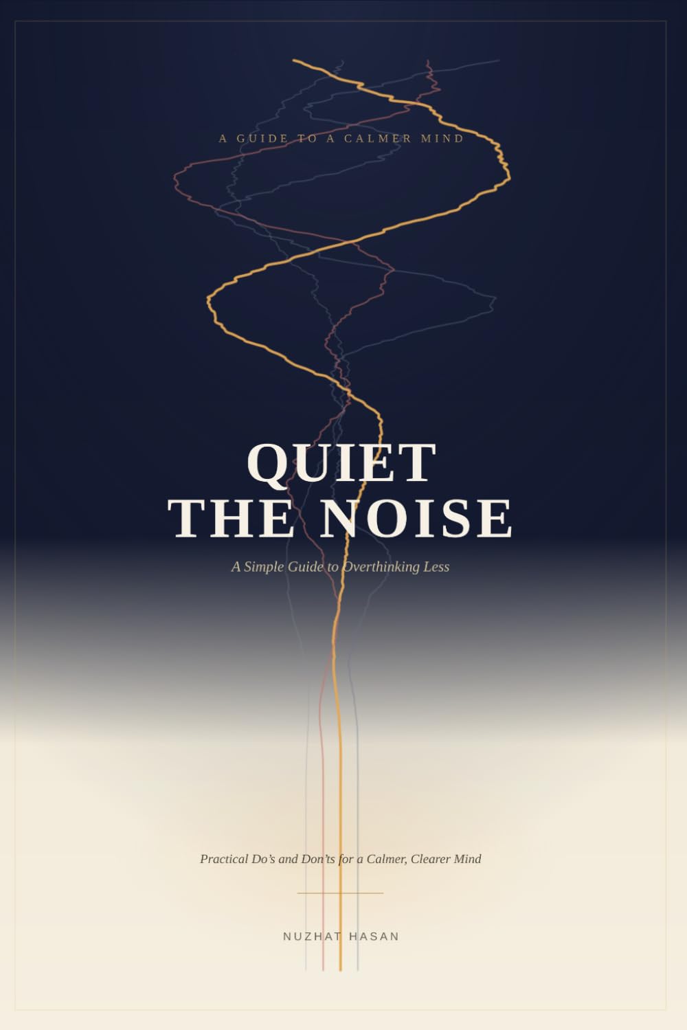 QUIET THE NOISE: A Simple Guide to Overthinking Less: Stop Over Thinking --- Practical Do's and Don'ts for a Calmer, Clearer Mind