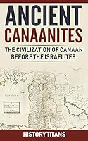 Ancient Canaanites: The Civilization of Canaan Before the Israelites 1795140682 Book Cover