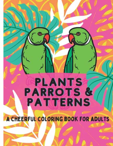 Plants, Parrots, and Patterns an Adult Coloring Book for Stress Relief: A Cheerful Coloring Book for Adults to Promote Mindfulness and Reduce Anxiety, Floral...