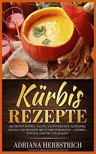 Kürbis Rezepte: Die besten Suppen, Salate, Hauptgerichte, Getränke, Snacks und Desserts mit Kürbi Kürbis Rezepte: Die besten Suppen, Salate, Hauptgerichte, Getränke, Snacks und Desserts mit Kürbi