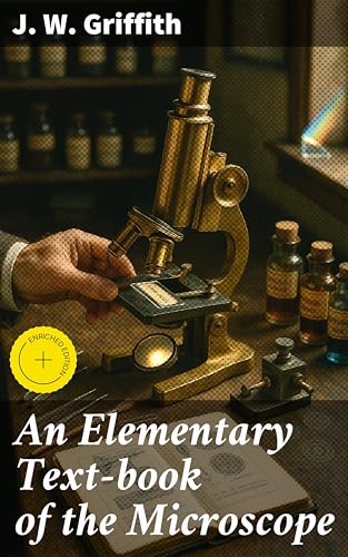An Elementary Text-book of the Microscope: Enriched edition. Including a description of the methods of preparing and mounting objects, etc