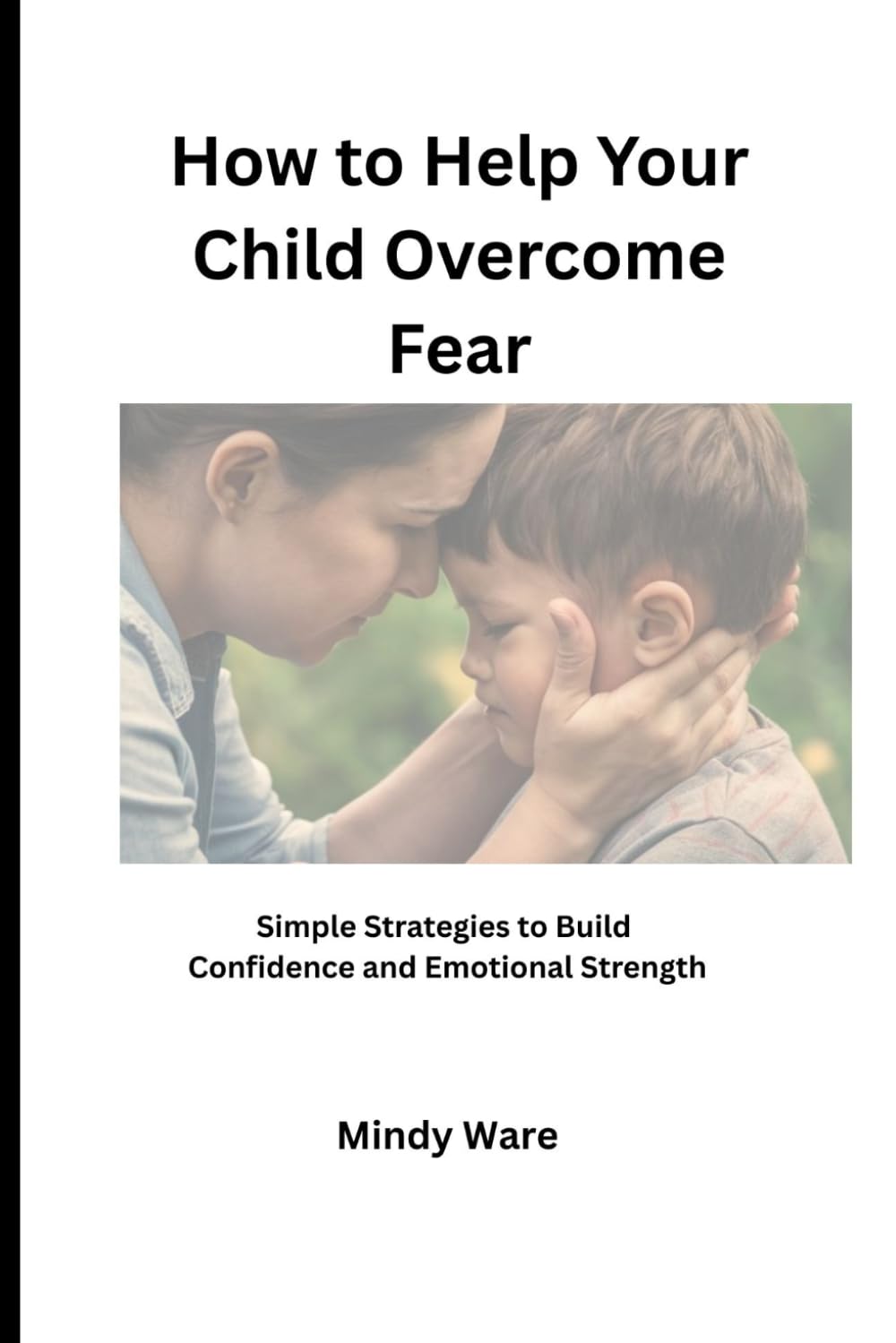 HOW TO HELP YOUR CHILD OVERCOME FEAR: Simple Strategies to Build Confidence and Emotional Strength