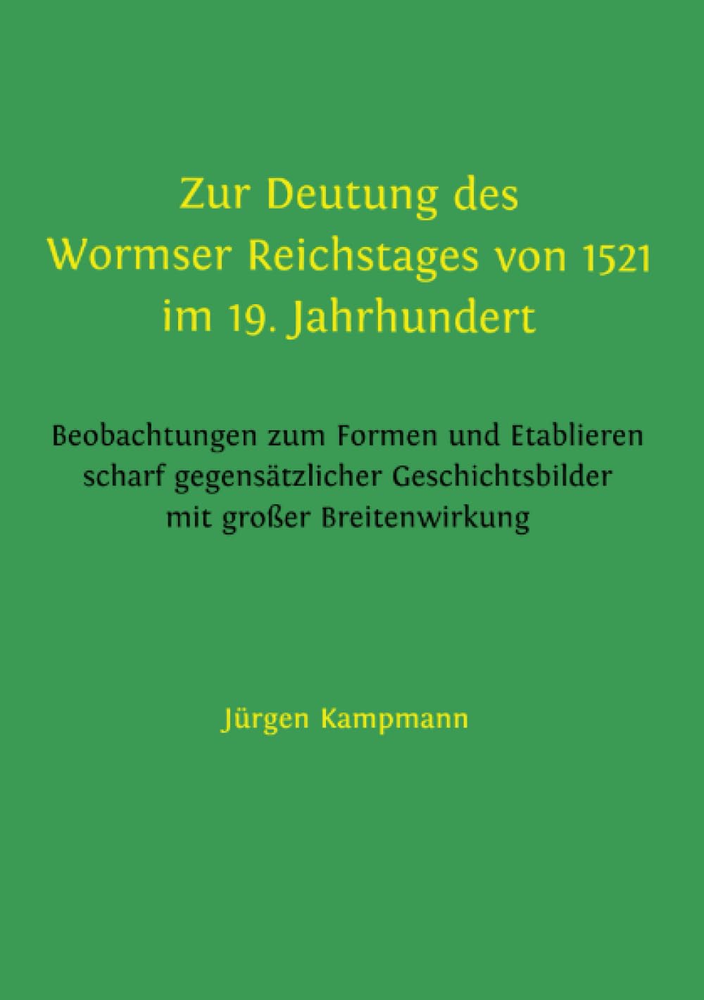 Zur Deutung des Wormser Reichstages von 1521 im 19. Jahrhundert: Beobachtungen zum Formen und Etablieren scharf gegensätzlicher Geschichtsbilder mit großer Breitenwirkung