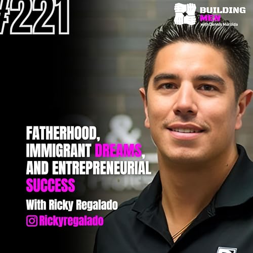 Fatherhood, Immigrant Dreams, and Entrepreneurial Success With Ricky Regalado | Building Men Podcast Ep.221