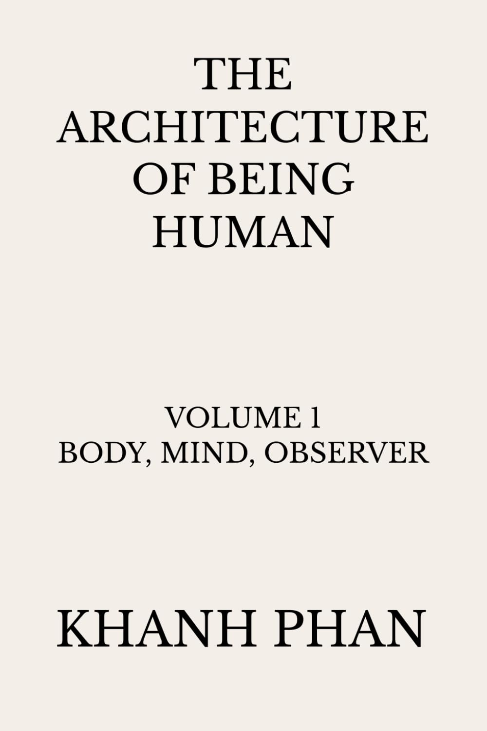 The Architecture of Being Human: Volume 1 Body, Mind, Observer (The Architecture of Being Human (15-Book Series))