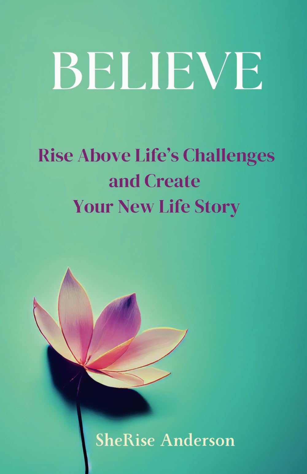 BELIEVE: Rise Above Life’s Challenges and Create Your New Life Story