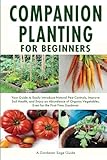 Companion Planting for Beginners: Your Guide to Easily Introduce Natural Pest Controls, Improve Soil Health, and Enjoy an Abundance of Organic Vegetables, Even for the First-Time Gardener