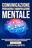 COMUNICAZIONE PERSUASIVA E MANIPOLAZIONE MENTALE: Tecniche Vincenti di Comunicazione Efficace, PNL ed Uso Corretto del Linguaggio del Corpo per Influenzare ... le tue Conversazioni 2 (Italian Edition)