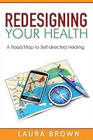 Redesigning Your Health: A Road Map to Self-directed Healing 0990830209 Book Cover