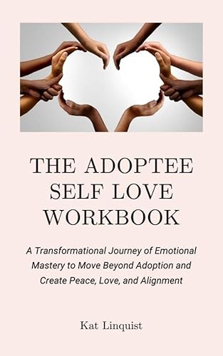 The Adoptee Self Love Workbook: A Transformational Journey of Emotional Mastery to Move Beyond Adoption and Create Peace, Love &amp; Alignment