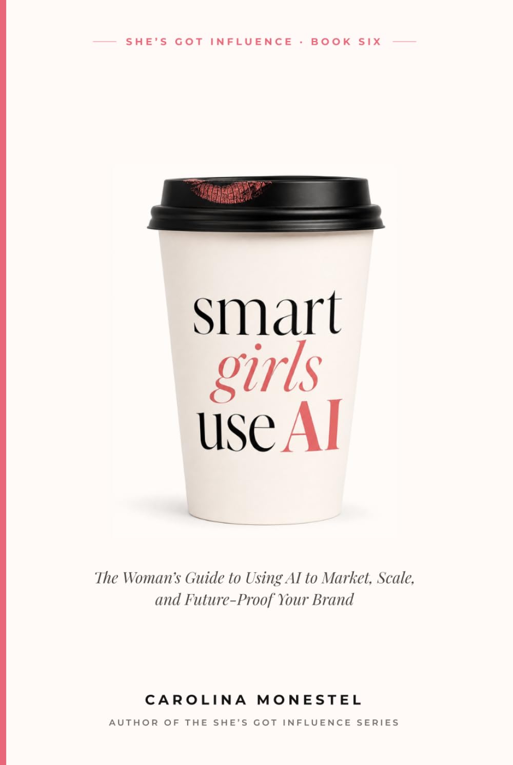 Smart Girls Use AI: The Woman's Guide to Using AI to Market, Scale, and Future-Proof Your Brand (She’s Got Influence: The Complete Guide to Building Your Brand)
