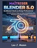  MAÎTRISER BLENDER 5.0: Du Débutant Absolu au Design Professionnel: Un Guide Moderne Étape par Étape de Modélisation 3D, Animation et Conception Visuelle