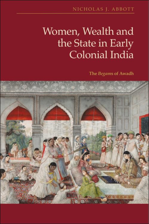 Women, Wealth and the State in Early Colonial India: The Begams of Awadh (States Before Modernity)