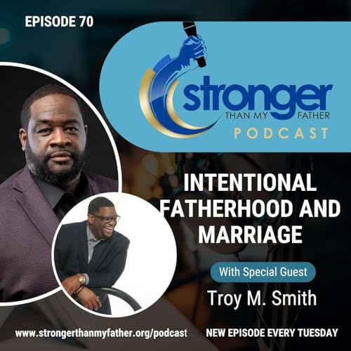 Intentional Fatherhood and Marriage w/Troy Smith :: Ep 70 Stronger Than My Father Podcast
