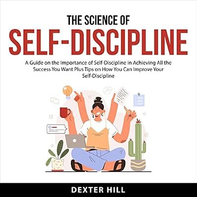 The Science of Self-Discipline: A Guide on the Importance of Self-Discipline in Achieving All the Success You Want Plus Tips on How You Can Improve Your Self-Discipline