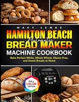 Hamilton Beach Automatic Bread Maker Machine Cookbook: Bake Perfect White, Whole Wheat, Gluten-Free, and Sweet Breads at Home
