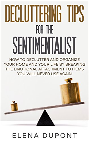 DECLUTTERING TIPS FOR THE SENTIMENTALIST: How to Declutter and Organize Your Home and Your Life by Breaking the Emotional Attachment to Items You Will Never Use Again