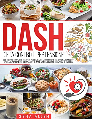 DIETA DASH Dieta contro l’ipertensione: 200 Ricette Semplici e Salutari per Diminuire la Pressione Sanguigna in Modo Naturale