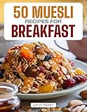 50 MUESLI RECIPES FOR BREAKFAST: Wholesome, Energizing, and Delicious Creations Featuring Classic Blends, Overnight Variations, and Fruit-Filled Morning ... COLLECTION | COOKBOOK FOR EVERYONE)
