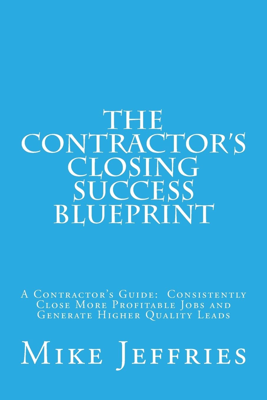 The Contractor's Closing Success Blueprint: A Contractor's Guide: Consistently Close More Profitable Jobs and Generate Higher Quality Leads Paperback – Big Book, 6 August 2014