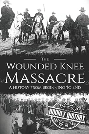 Wounded Knee Massacre: A History from Beginning to End (Native American History)