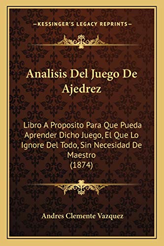 Analisis Del Juego De Ajedrez: Libro A Proposito Para Que Pueda Aprender Dicho Juego, El Que Lo Ignore Del Todo, Sin Necesidad De Maestro (1874) (Spanish Edition)